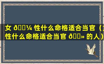 女 🐼 性什么命格适合当官（女性什么命格适合当官 🌻 的人）